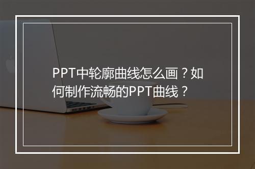 PPT中轮廓曲线怎么画？如何制作流畅的PPT曲线？