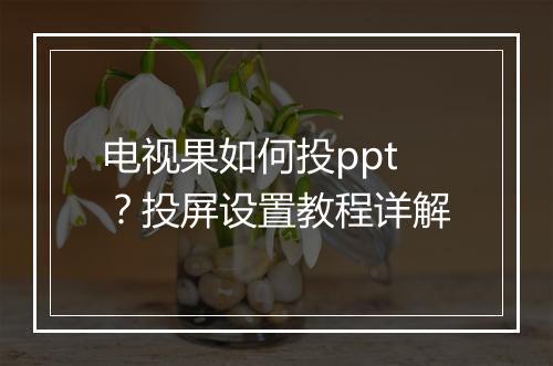 电视果如何投ppt？投屏设置教程详解