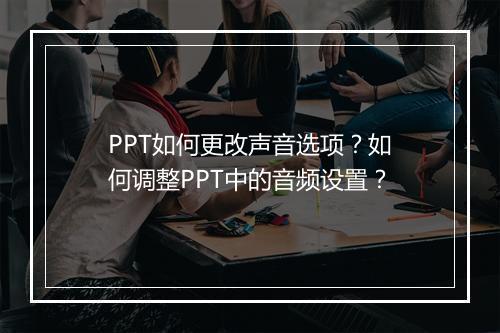 PPT如何更改声音选项？如何调整PPT中的音频设置？