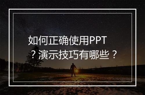 如何正确使用PPT？演示技巧有哪些？