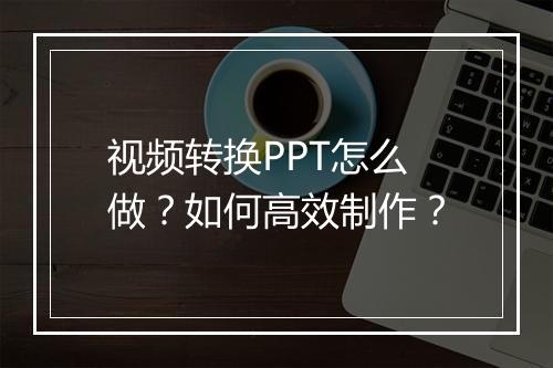 视频转换PPT怎么做？如何高效制作？