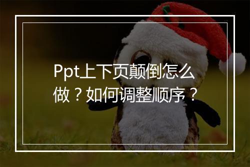 Ppt上下页颠倒怎么做？如何调整顺序？