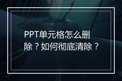 PPT单元格怎么删除？如何彻底清除？