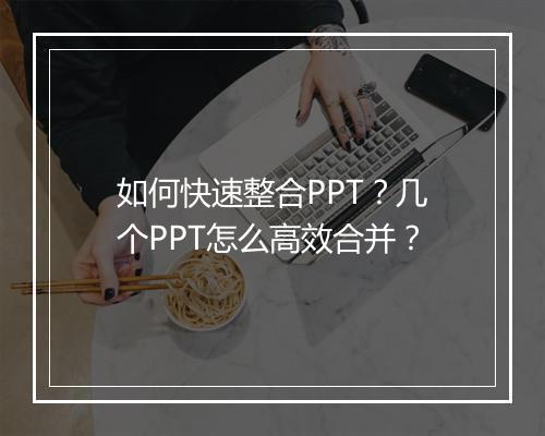如何快速整合PPT？几个PPT怎么高效合并？