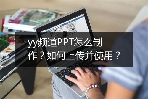 yy频道PPT怎么制作？如何上传并使用？