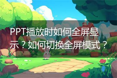 PPT播放时如何全屏显示？如何切换全屏模式？