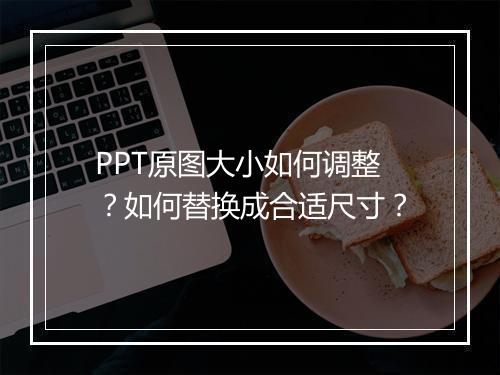 PPT原图大小如何调整？如何替换成合适尺寸？
