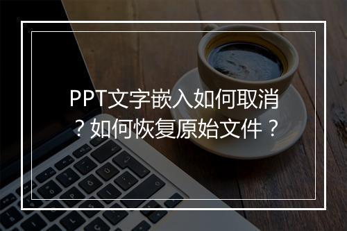 PPT文字嵌入如何取消？如何恢复原始文件？