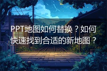PPT地图如何替换？如何快速找到合适的新地图？