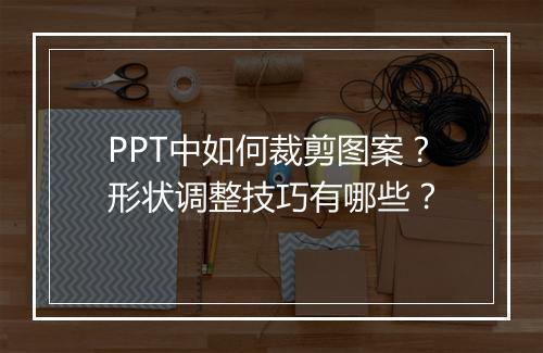 PPT中如何裁剪图案？形状调整技巧有哪些？