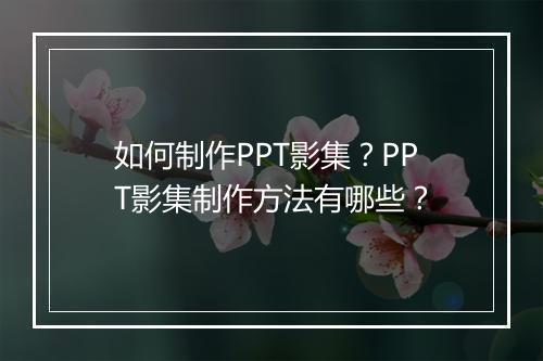 如何制作PPT影集？PPT影集制作方法有哪些？