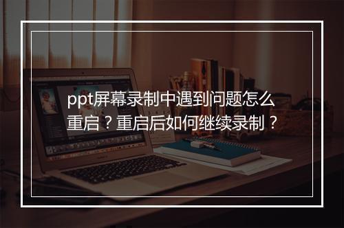 ppt屏幕录制中遇到问题怎么重启？重启后如何继续录制？