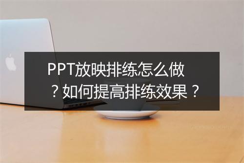 PPT放映排练怎么做？如何提高排练效果？
