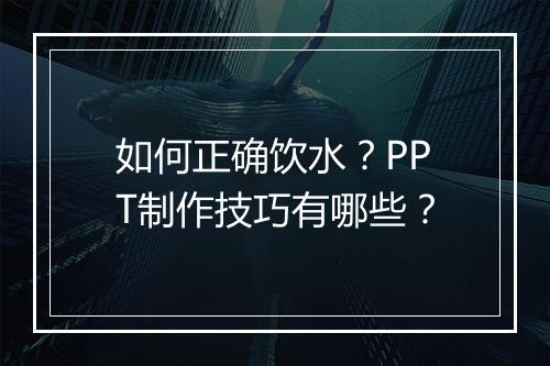 如何正确饮水？PPT制作技巧有哪些？