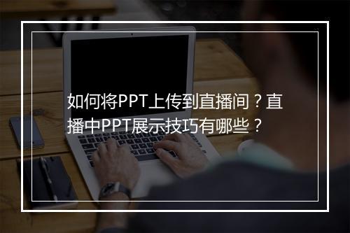 如何将PPT上传到直播间？直播中PPT展示技巧有哪些？