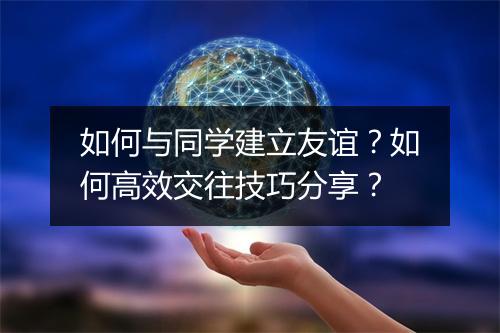 如何与同学建立友谊？如何高效交往技巧分享？