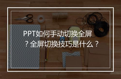 PPT如何手动切换全屏？全屏切换技巧是什么？