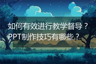如何有效进行教学督导?PPT制作技巧有哪些?