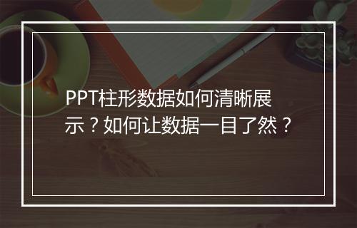 PPT柱形数据如何清晰展示？如何让数据一目了然？