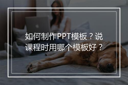 如何制作PPT模板？说课程时用哪个模板好？
