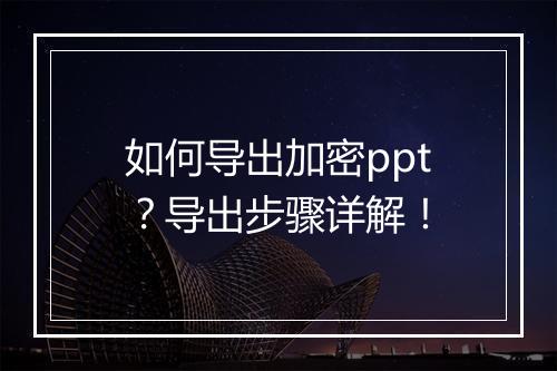 如何导出加密ppt？导出步骤详解！