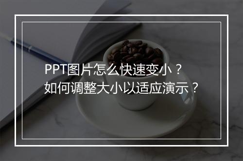 PPT图片怎么快速变小？如何调整大小以适应演示？