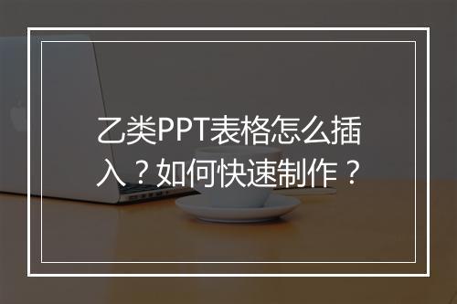 乙类PPT表格怎么插入？如何快速制作？