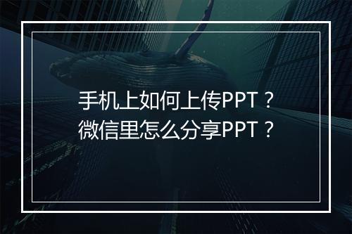 手机上如何上传PPT？微信里怎么分享PPT？