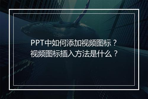 PPT中如何添加视频图标？视频图标插入方法是什么？