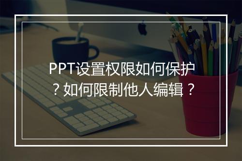 PPT设置权限如何保护？如何限制他人编辑？