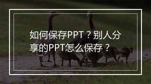 如何保存PPT?别人分享的PPT怎么保存?