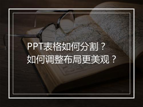 PPT表格如何分割？如何调整布局更美观？