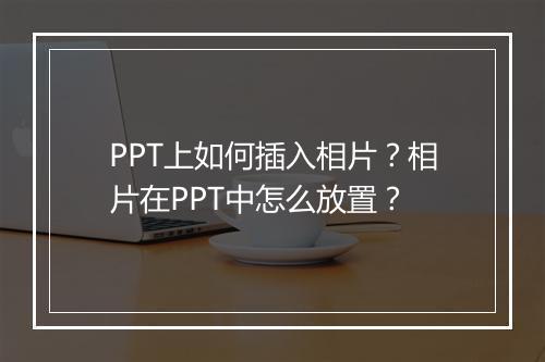 PPT上如何插入相片？相片在PPT中怎么放置？