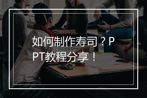 如何制作寿司？PPT教程分享！