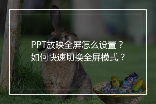 PPT放映全屏怎么设置？如何快速切换全屏模式？