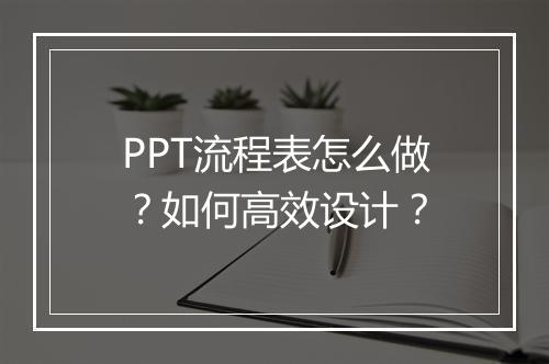 PPT流程表怎么做？如何高效设计？