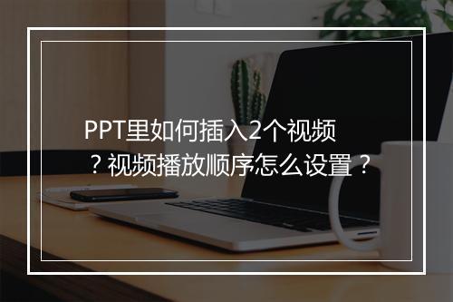 PPT里如何插入2个视频？视频播放顺序怎么设置？