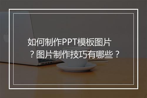 如何制作PPT模板图片？图片制作技巧有哪些？