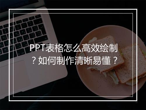 PPT表格怎么高效绘制？如何制作清晰易懂？