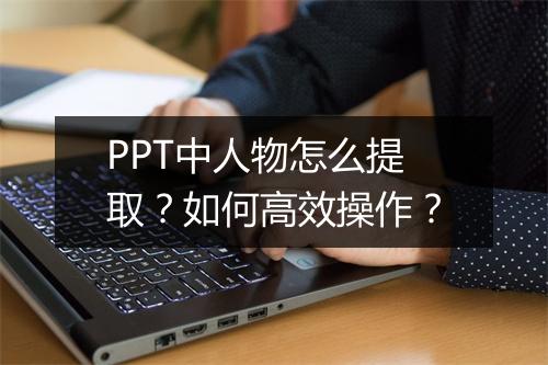 PPT中人物怎么提取？如何高效操作？