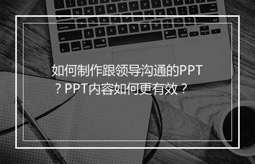 如何制作跟领导沟通的PPT？PPT内容如何更有效？