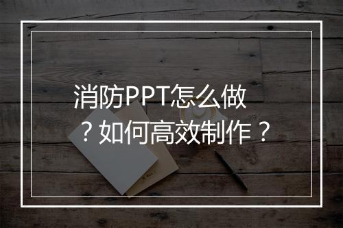 消防PPT怎么做？如何高效制作？