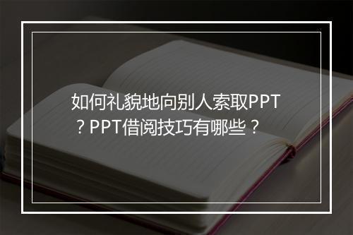 如何礼貌地向别人索取PPT？PPT借阅技巧有哪些？