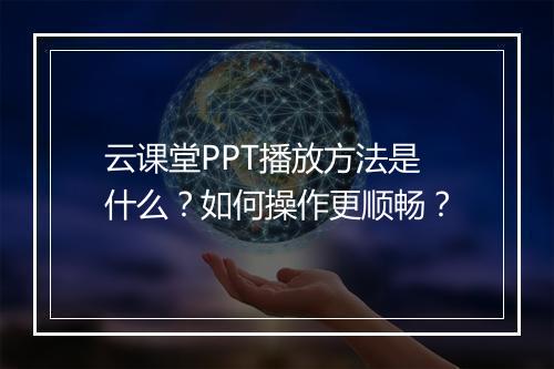 云课堂PPT播放方法是什么？如何操作更顺畅？