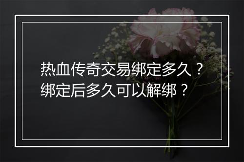 热血传奇交易绑定多久？绑定后多久可以解绑？